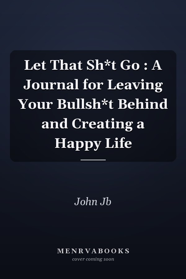 Let That Sh*t Go : A Journal for Leaving Your Bullsh*t Behind and Creating a Happy Life