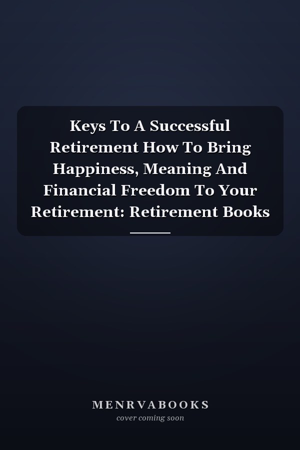 Keys To A Successful Retirement How To Bring Happiness, Meaning And Financial Freedom To Your Retirement: Retirement Books
