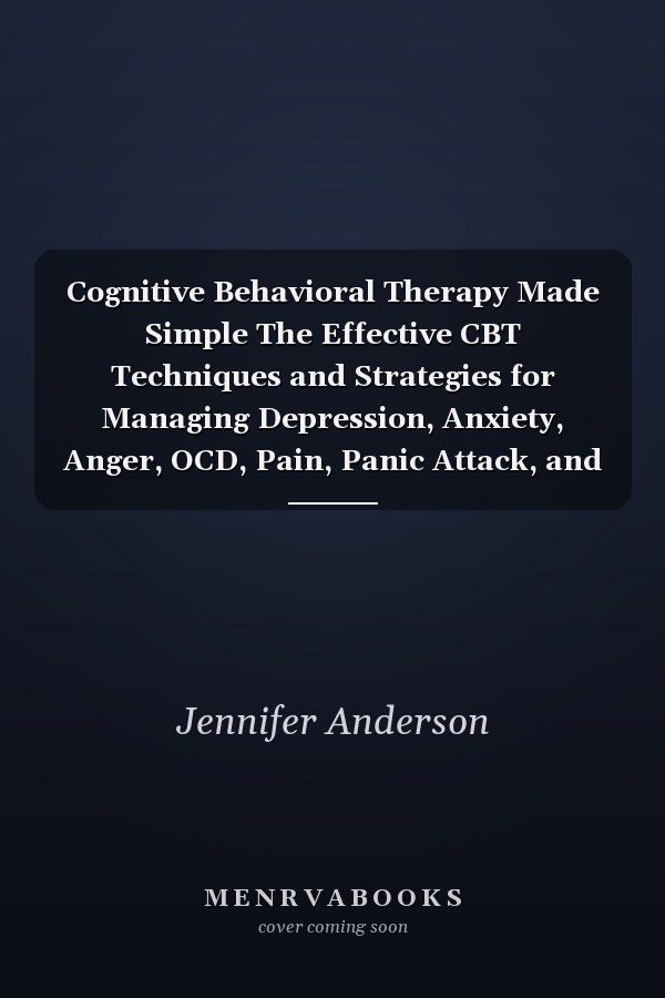 Cognitive Behavioral Therapy Made Simple The Effective CBT Techniques and Strategies for Managing Depression, Anxiety, Anger, OCD, Pain, Panic Attack, and Unwanted Intrusive Thoughts