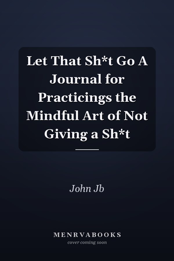 Let That Sh*t Go A Journal for Practicings the Mindful Art of Not Giving a Sh*t