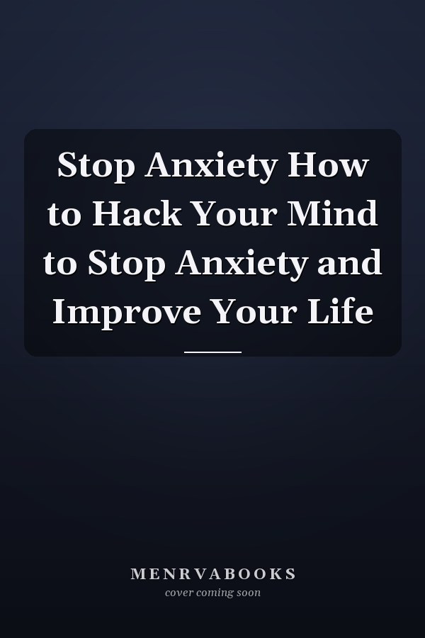 Stop Anxiety How to Hack Your Mind to Stop Anxiety and Improve Your Life
