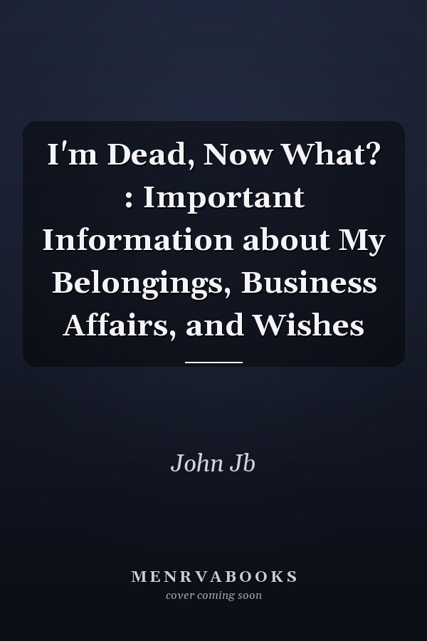 I'm Dead, Now What? : Important Information about My Belongings, Business Affairs, and Wishes