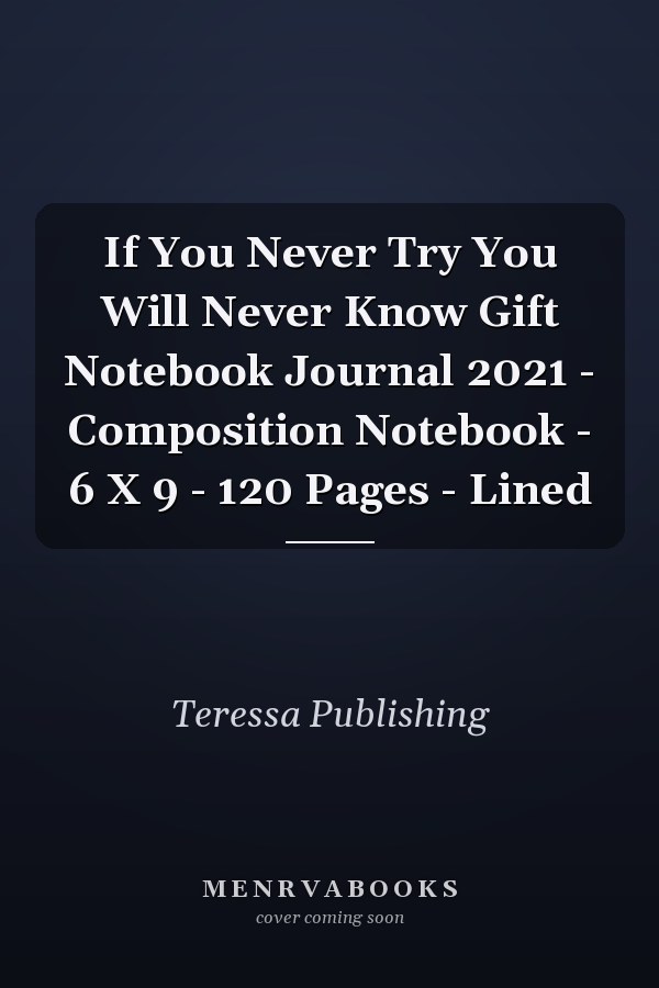 If You Never Try You Will Never Know Gift Notebook Journal 2021 - Composition Notebook - 6 X 9 - 120 Pages - Lined