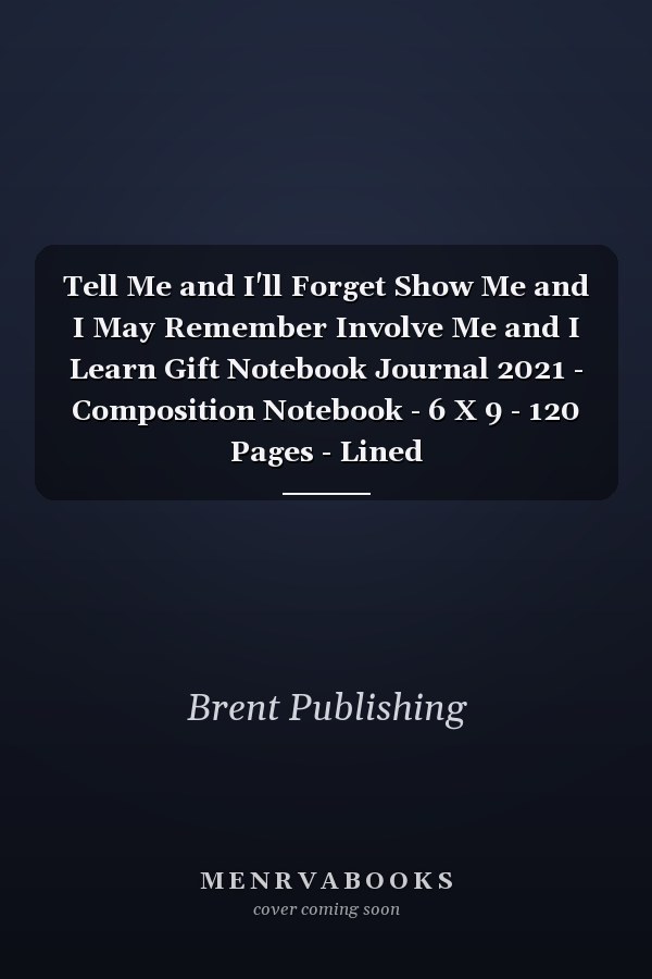 Tell Me and I'll Forget Show Me and I May Remember Involve Me and I Learn Gift Notebook Journal 2021 - Composition Notebook - 6 X 9 - 120 Pages - Lined