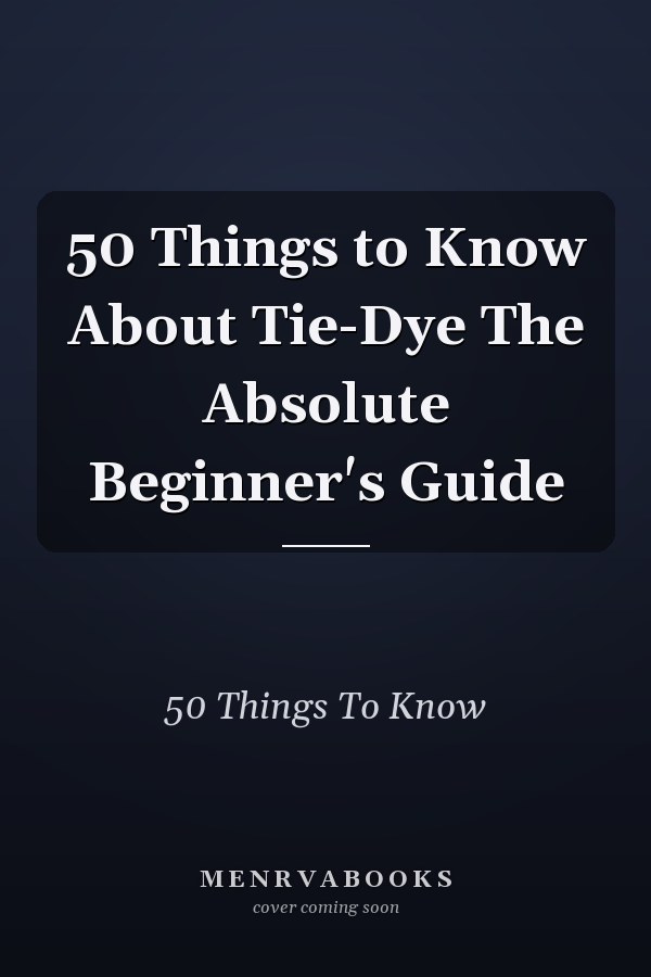 50 Things to Know About Tie-Dye The Absolute Beginner's Guide