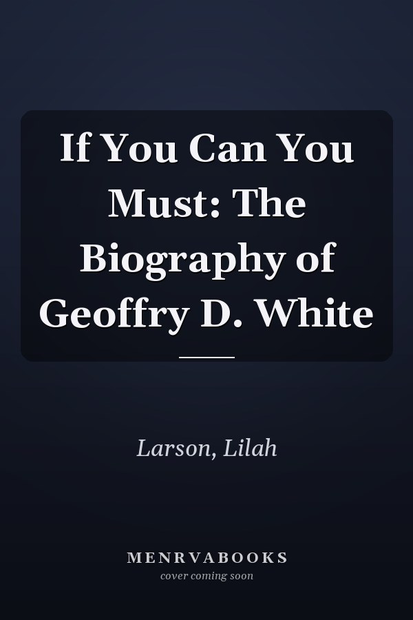 If You Can You Must: The Biography of Geoffry D. White