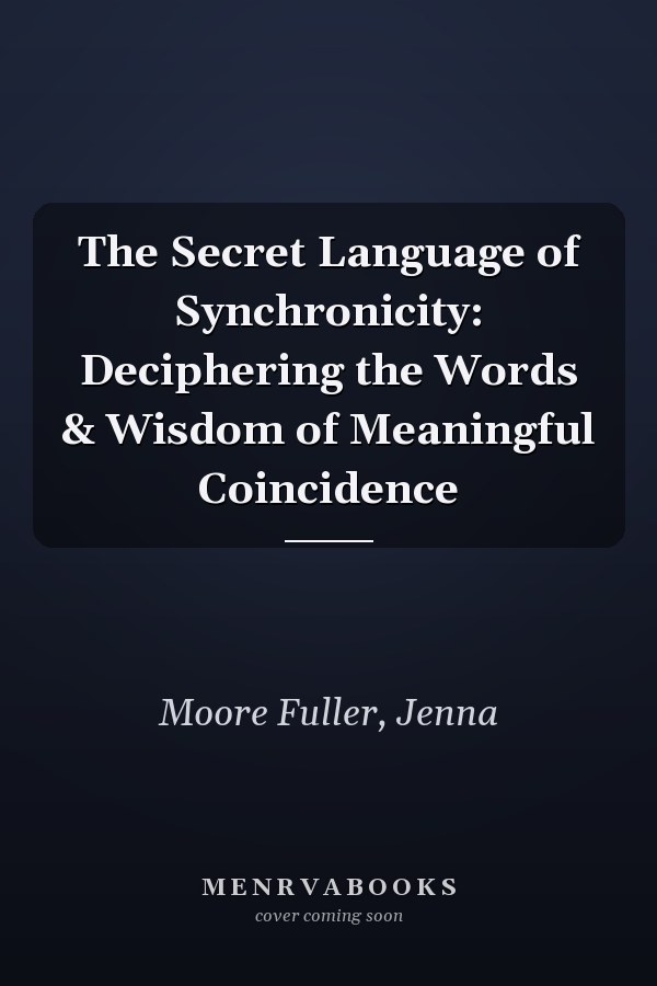 The Secret Language of Synchronicity: Deciphering the Words & Wisdom of Meaningful Coincidence