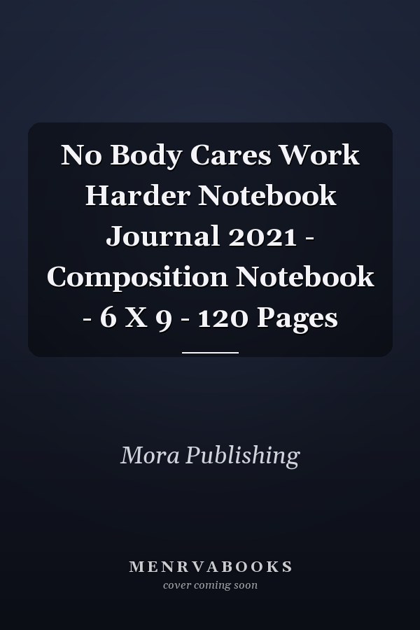 No Body Cares Work Harder Notebook Journal 2021 - Composition Notebook - 6 X 9 - 120 Pages