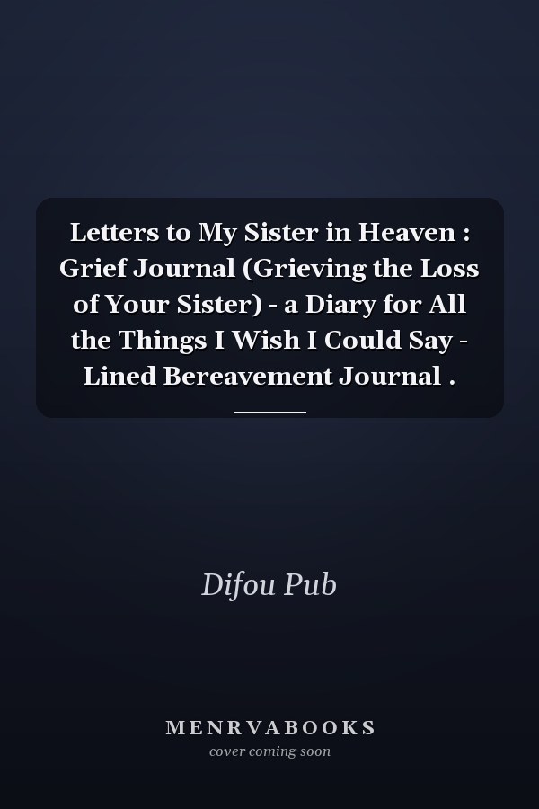 Letters to My Sister in Heaven : Grief Journal (Grieving the Loss of Your Sister) - a Diary for All the Things I Wish I Could Say - Lined Bereavement Journal .