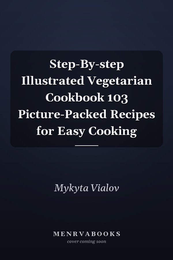 Step-By-step Illustrated Vegetarian Cookbook 103 Picture-Packed Recipes for Easy Cooking