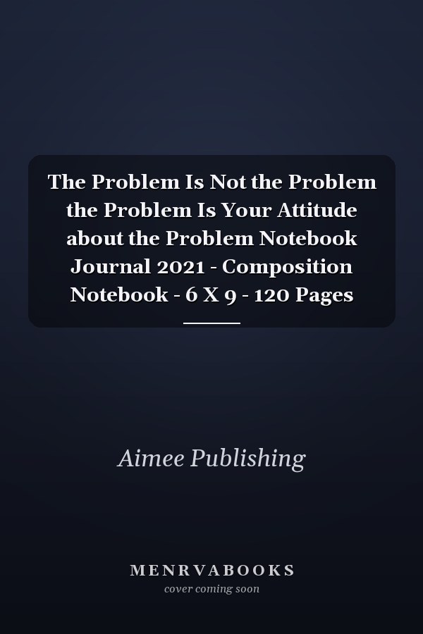 The Problem Is Not the Problem the Problem Is Your Attitude about the Problem Notebook Journal 2021 - Composition Notebook - 6 X 9 - 120 Pages
