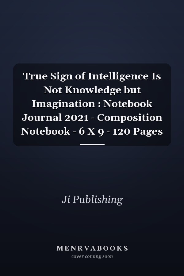 True Sign of Intelligence Is Not Knowledge but Imagination : Notebook Journal 2021 - Composition Notebook - 6 X 9 - 120 Pages