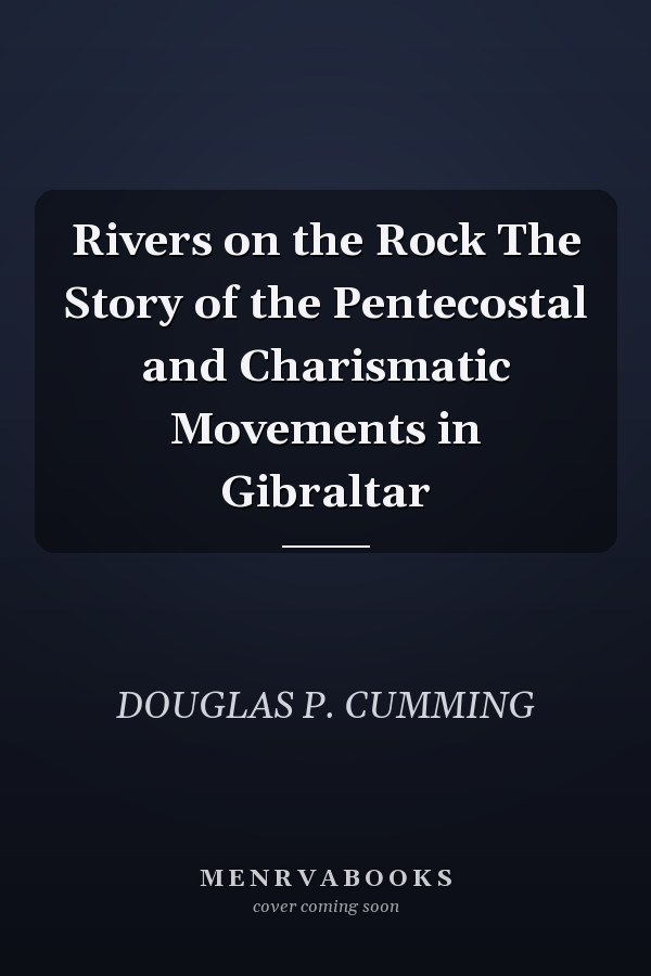 Rivers on the Rock The Story of the Pentecostal and Charismatic Movements in Gibraltar