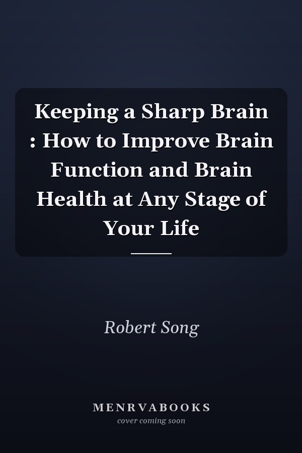 Keeping a Sharp Brain : How to Improve Brain Function and Brain Health at Any Stage of Your Life