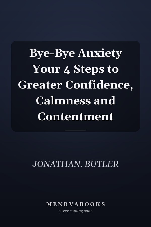 Bye-Bye Anxiety Your 4 Steps to Greater Confidence, Calmness and Contentment