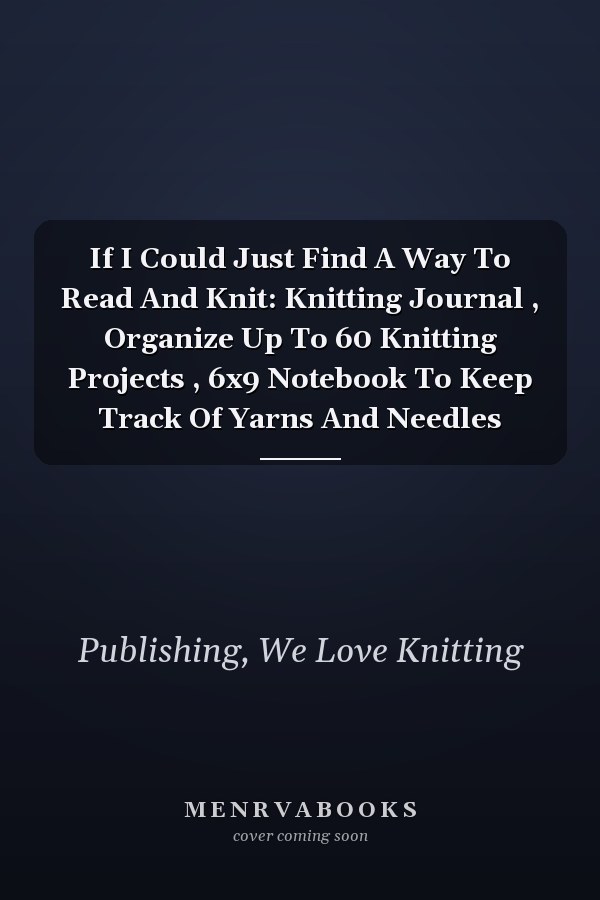 If I Could Just Find A Way To Read And Knit: Knitting Journal , Organize Up To 60 Knitting Projects , 6x9 Notebook To Keep Track Of Yarns And Needles