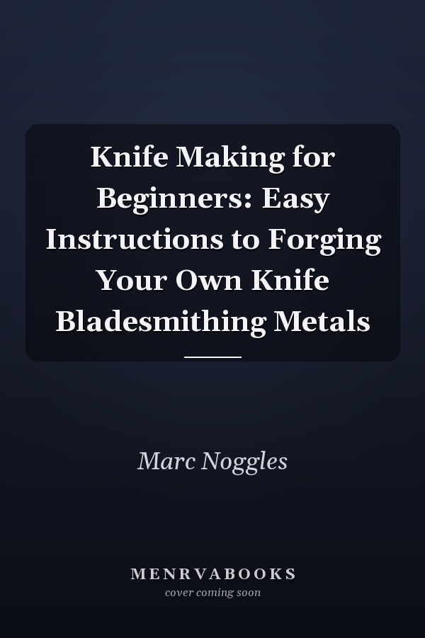 Knife Making for Beginners: Easy Instructions to Forging Your Own Knife Bladesmithing Metals