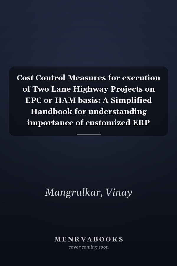 Cost Control Measures for execution of Two Lane Highway Projects on EPC or HAM basis: A Simplified Handbook for understanding importance of customized ERP module for cost control using cost codes