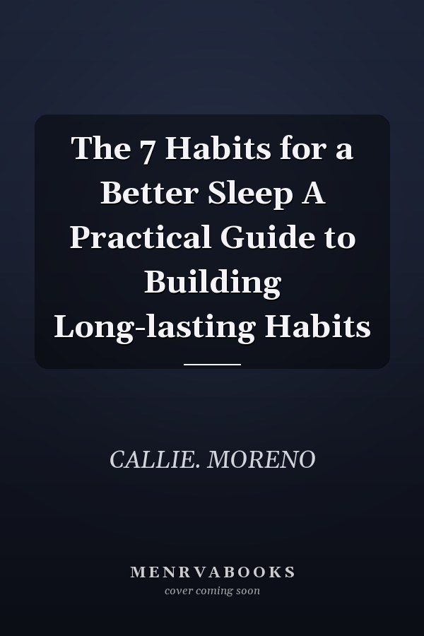 The 7 Habits for a Better Sleep A Practical Guide to Building Long-lasting Habits