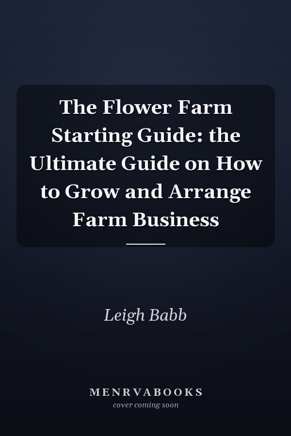 The Flower Farm Starting Guide: the Ultimate Guide on How to Grow and Arrange Farm Business