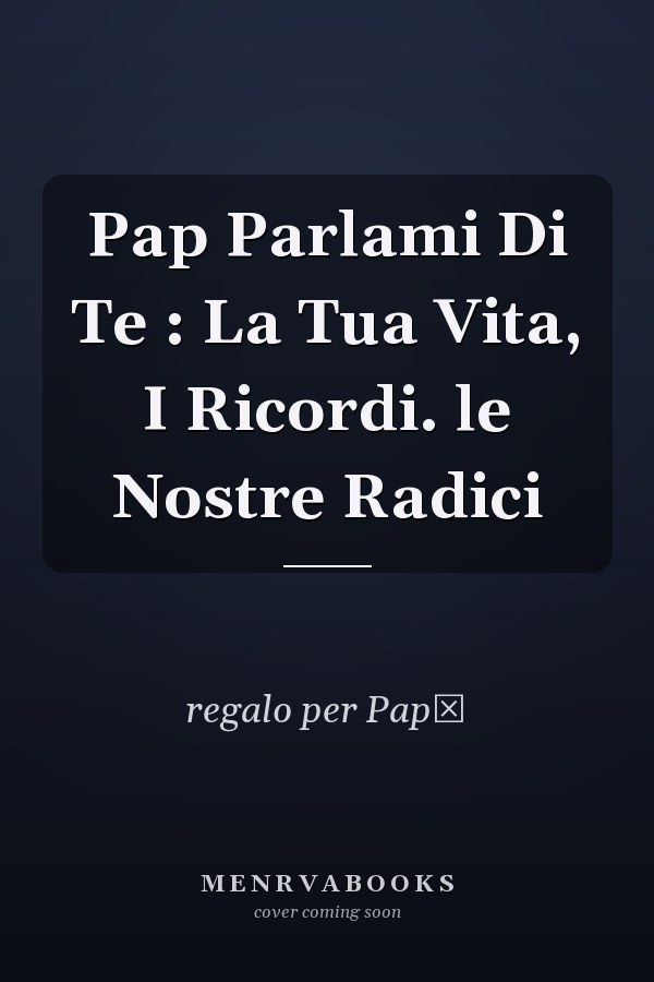 Pap Parlami Di Te : La Tua Vita, I Ricordi. le Nostre Radici