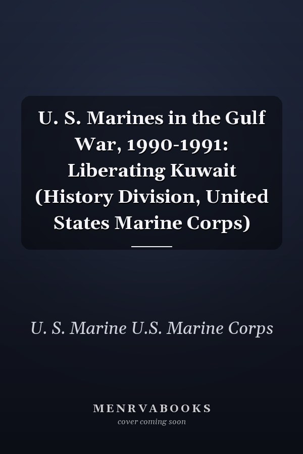 U. S. Marines in the Gulf War, 1990-1991: Liberating Kuwait (History Division, United States Marine Corps)