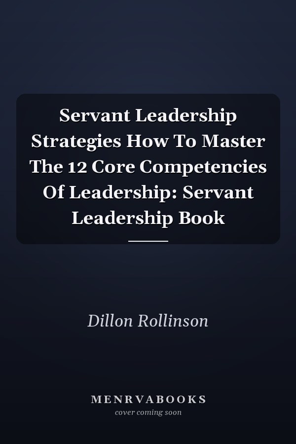 Servant Leadership Strategies How To Master The 12 Core Competencies Of Leadership: Servant Leadership Book