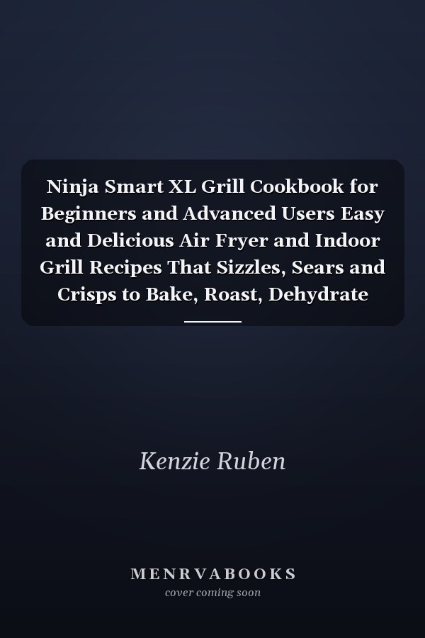 Ninja Smart XL Grill Cookbook for Beginners and Advanced Users Easy and Delicious Air Fryer and Indoor Grill Recipes That Sizzles, Sears and Crisps to Bake, Roast, Dehydrate and Slow Cook Low Carb Diet