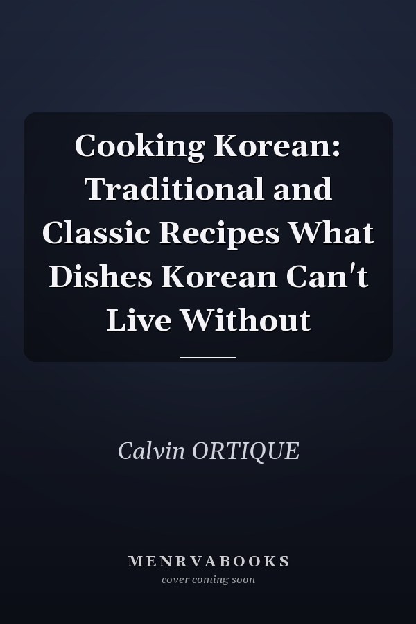 Cooking Korean: Traditional and Classic Recipes What Dishes Korean Can't Live Without