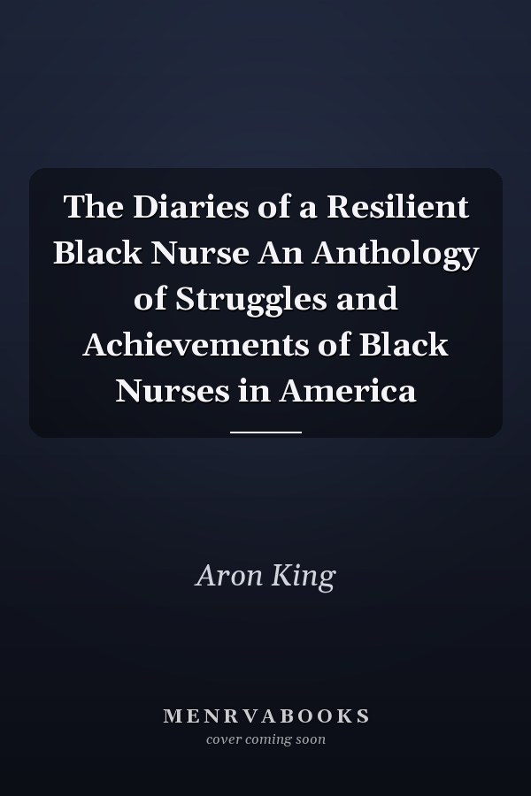 The Diaries of a Resilient Black Nurse An Anthology of Struggles and Achievements of Black Nurses in America