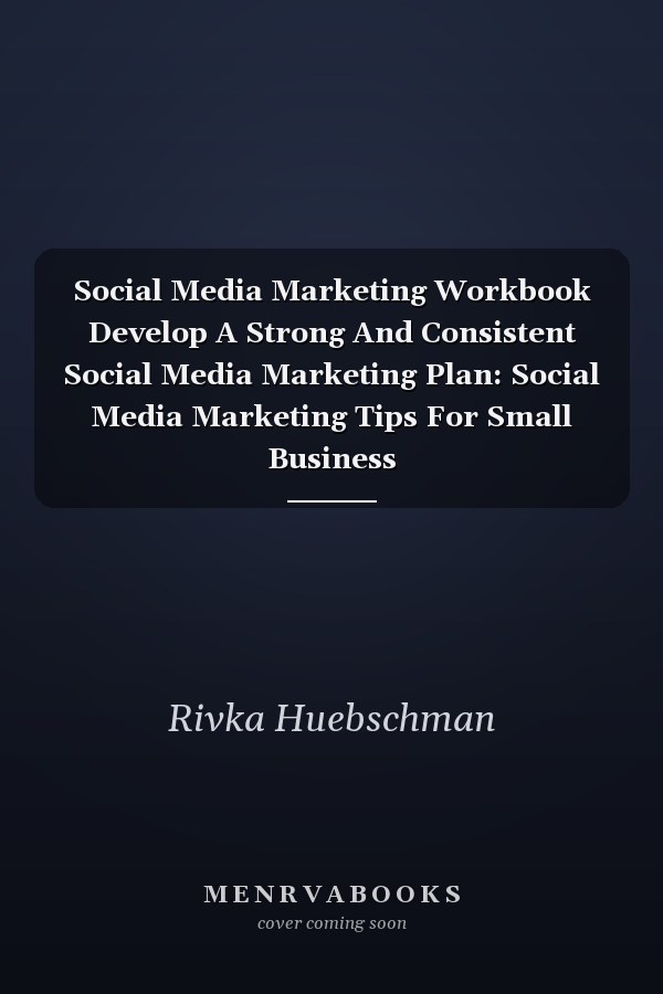 Social Media Marketing Workbook Develop A Strong And Consistent Social Media Marketing Plan: Social Media Marketing Tips For Small Business
