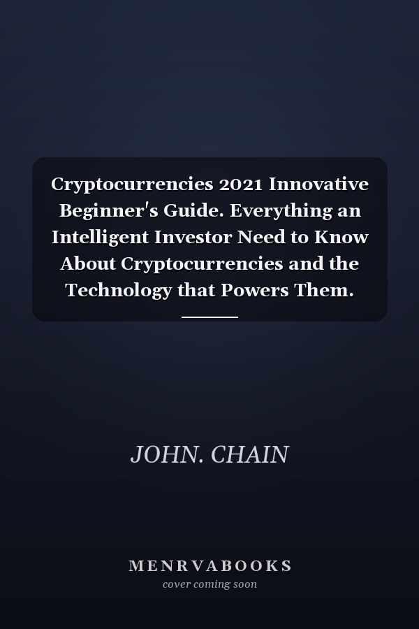 Cryptocurrencies 2021 Innovative Beginner's Guide. Everything an Intelligent Investor Need to Know About Cryptocurrencies and the Technology that Powers Them.