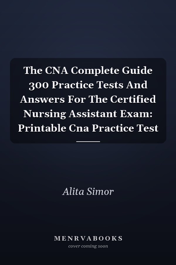 The CNA Complete Guide 300 Practice Tests And Answers For The Certified Nursing Assistant Exam: Printable Cna Practice Test