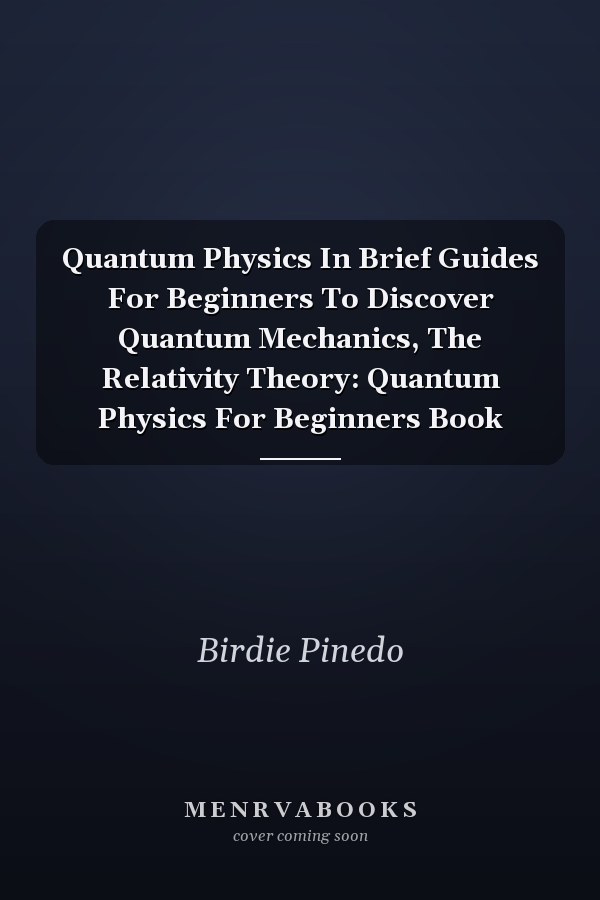 Quantum Physics In Brief Guides For Beginners To Discover Quantum Mechanics, The Relativity Theory: Quantum Physics For Beginners Book