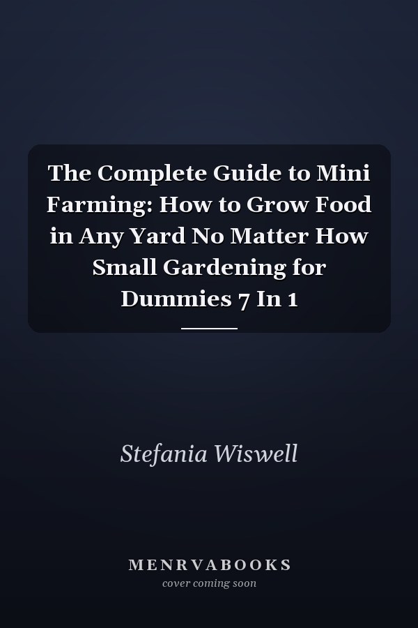 The Complete Guide to Mini Farming: How to Grow Food in Any Yard No Matter How Small Gardening for Dummies 7 In 1