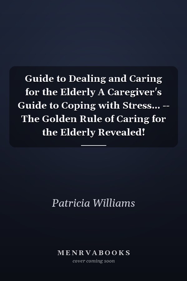 Guide to Dealing and Caring for the Elderly A Caregiver's Guide to Coping with Stress... -- The Golden Rule of Caring for the Elderly Revealed!