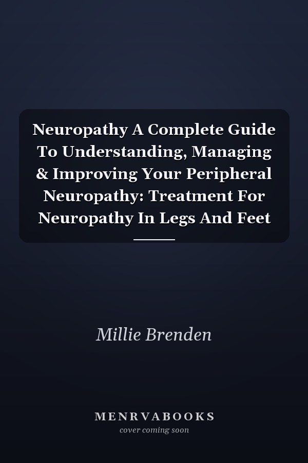 Neuropathy A Complete Guide To Understanding, Managing & Improving Your Peripheral Neuropathy: Treatment For Neuropathy In Legs And Feet