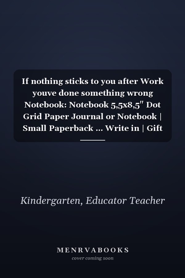If nothing sticks to you after Work youve done something wrong Notebook: Notebook 5,5x8,5" Dot Grid Paper Journal or Notebook | Small Paperback ... Write in | Gift Idea for Educator and Teacher