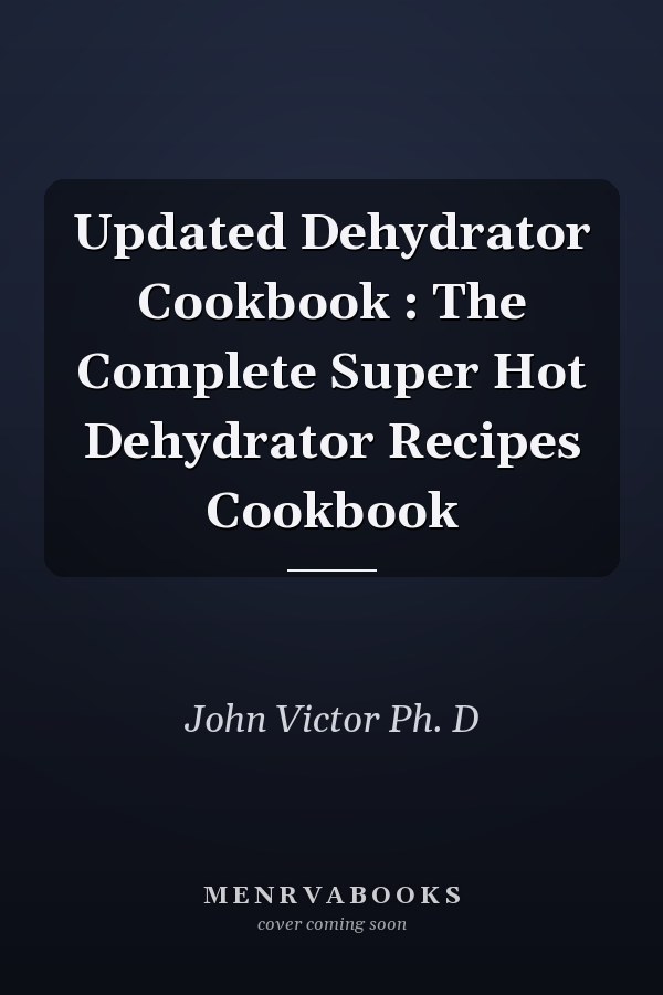 Updated Dehydrator Cookbook : The Complete Super Hot Dehydrator Recipes Cookbook