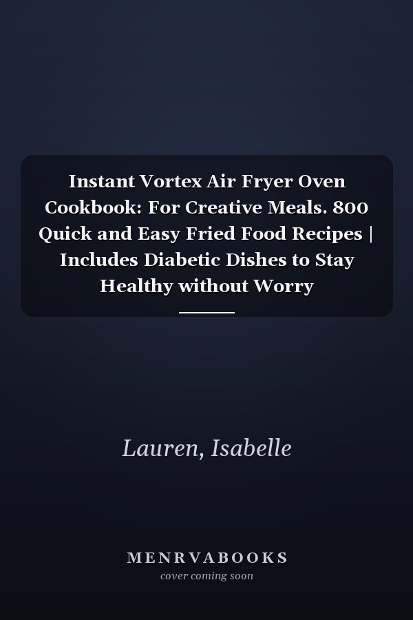 Instant Vortex Air Fryer Oven Cookbook: For Creative Meals. 800 Quick and Easy Fried Food Recipes | Includes Diabetic Dishes to Stay Healthy without Worry