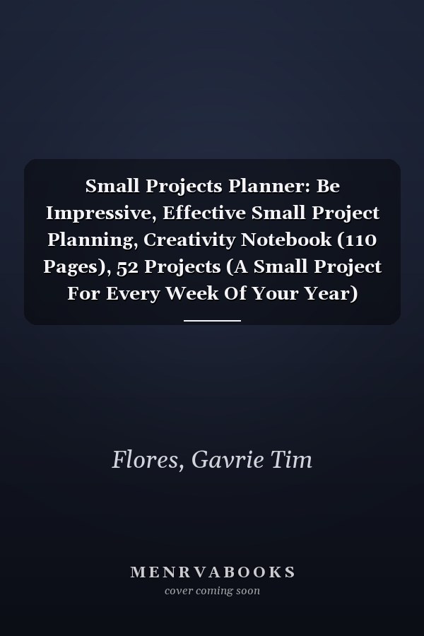 Small Projects Planner: Be Impressive, Effective Small Project Planning, Creativity Notebook (110 Pages), 52 Projects (A Small Project For Every Week Of Your Year)