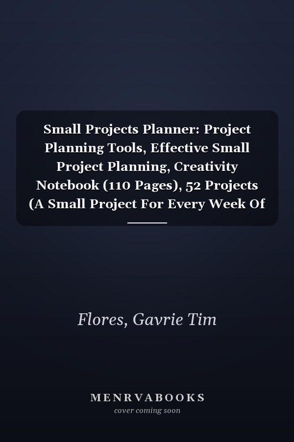 Small Projects Planner: Project Planning Tools, Effective Small Project Planning, Creativity Notebook (110 Pages), 52 Projects (A Small Project For Every Week Of Your Year)