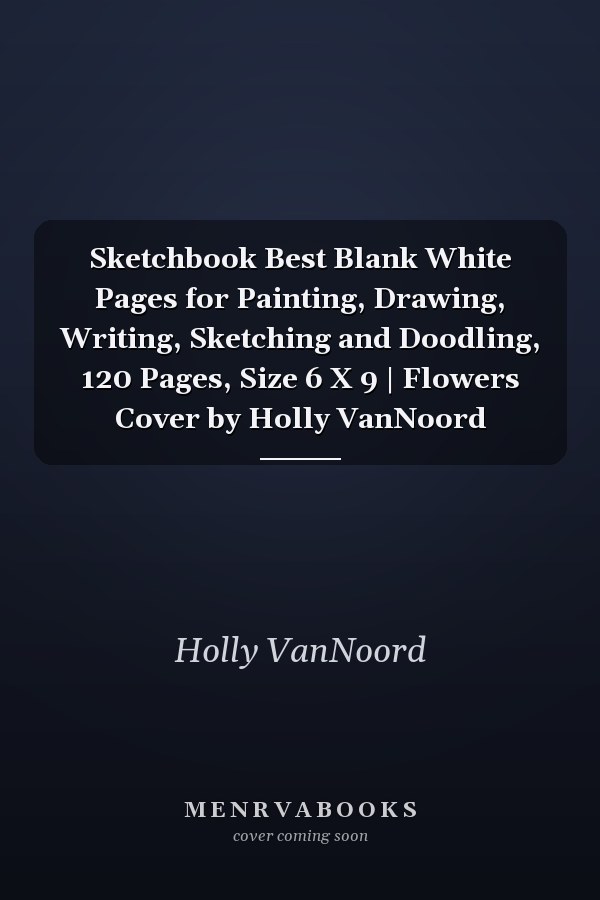 Sketchbook Best Blank White Pages for Painting, Drawing, Writing, Sketching and Doodling, 120 Pages, Size 6 X 9 | Flowers Cover by Holly VanNoord