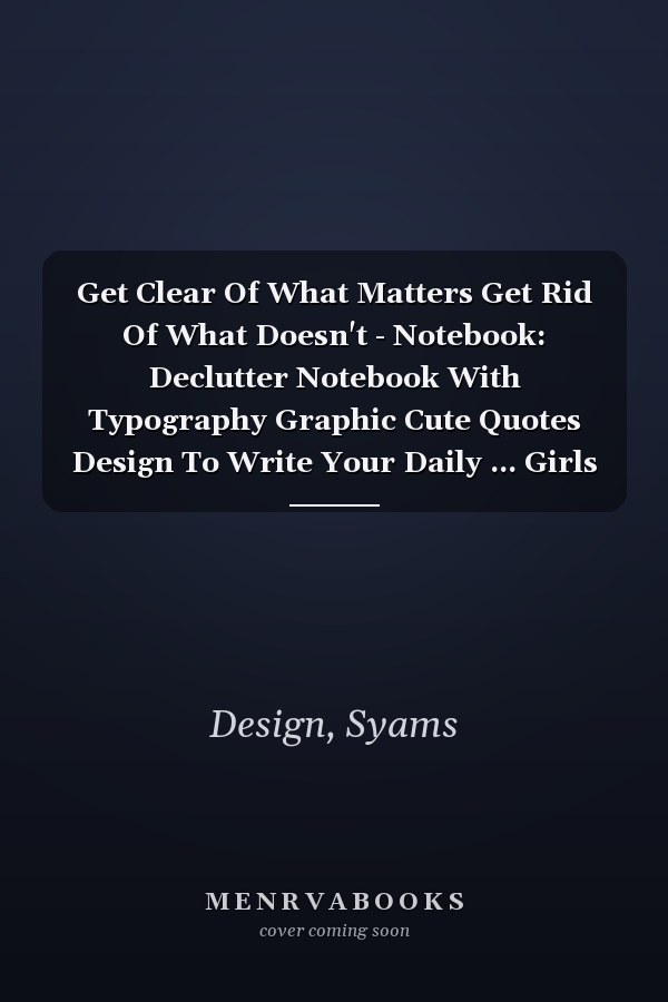 Get Clear Of What Matters Get Rid Of What Doesn't - Notebook: Declutter Notebook With Typography Graphic Cute Quotes Design To Write Your Daily ... Girls - Size 6" x 9" 120 Pages Lined Paper