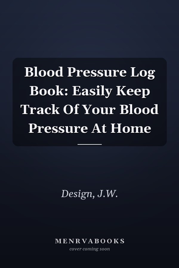 Blood Pressure Log Book: Easily Keep Track Of Your Blood Pressure At Home