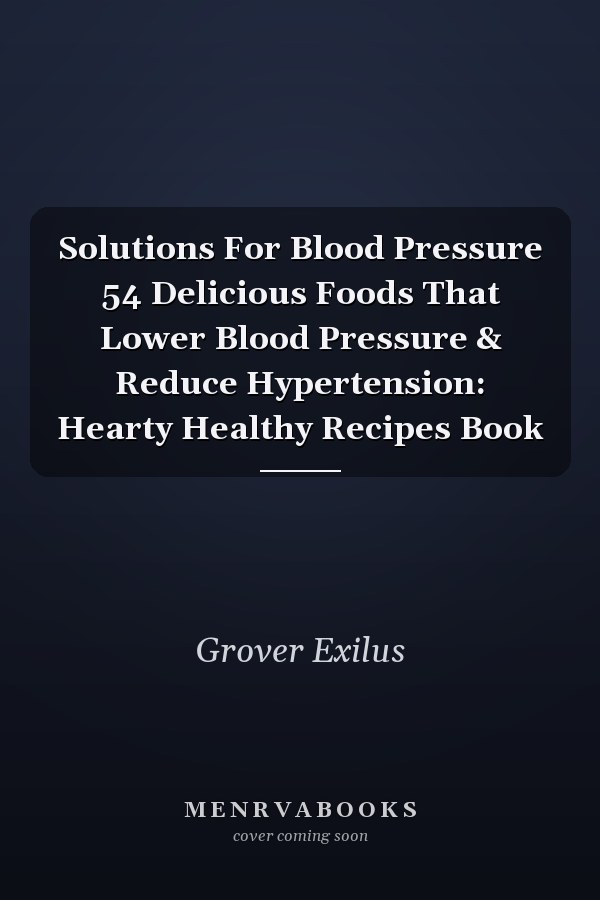 Solutions For Blood Pressure 54 Delicious Foods That Lower Blood Pressure & Reduce Hypertension: Hearty Healthy Recipes Book