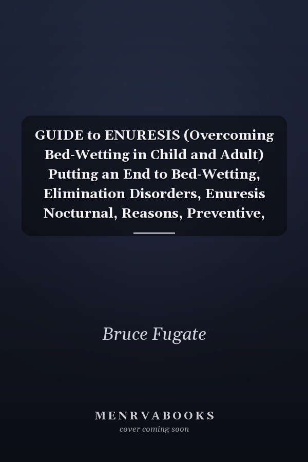 GUIDE to ENURESIS (Overcoming Bed-Wetting in Child and Adult) Putting an End to Bed-Wetting, Elimination Disorders, Enuresis Nocturnal, Reasons, Preventive, Causes, Therapy, Diagnoses $ Treatment Principles