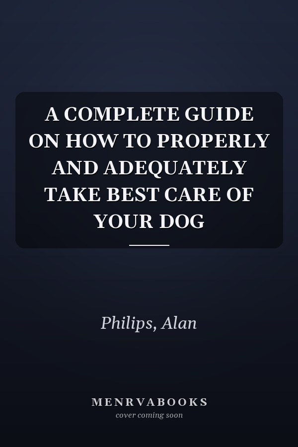 A COMPLETE GUIDE ON HOW TO PROPERLY AND ADEQUATELY TAKE BEST CARE OF YOUR DOG