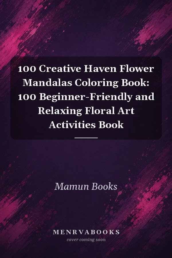 100 Creative Haven Flower Mandalas Coloring Book: 100 Beginner-Friendly and Relaxing Floral Art Activities Book