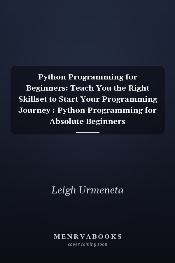Python Programming for Beginners: Teach You the Right Skillset to Start Your Programming Journey : Python Programming for Absolute Beginners